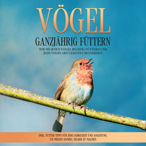 Martin Gustmann - Vögel ganzjährig füttern: Wie Sie jeden Vogel richtig füttern und jede Vogelart gekonnt bestimmen – inkl. Futter Tipps für jede Jahreszeit und Anleitu