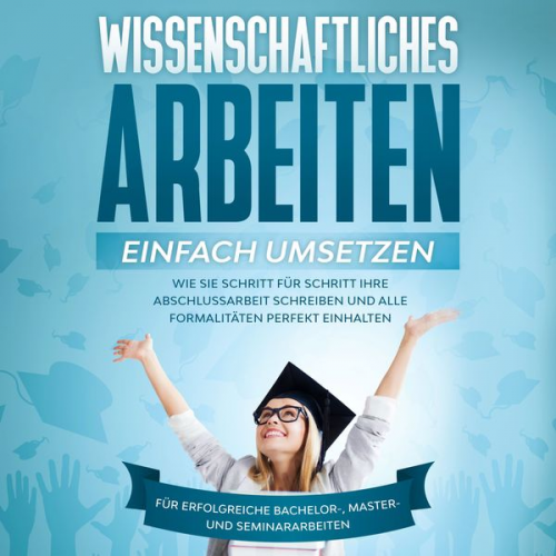 Matthias Schreiber - Wissenschaftliches Arbeiten einfach umsetzen: Wie Sie Schritt für Schritt Ihre Abschlussarbeit schreiben und alle Formalitäten perfekt einhalten - Für