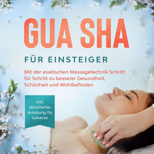 Lorina Grapengeter - Gua Sha für Einsteiger: Mit der asiatischen Massagetechnik Schritt für Schritt zu besserer Gesundheit, Schönheit und Wohlbefinden - inkl. detaillierte