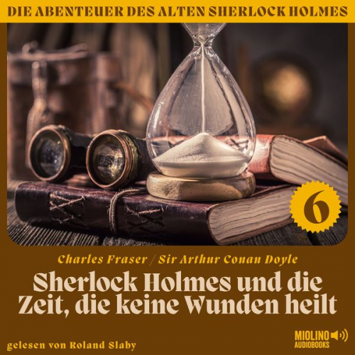 Arthur Conan Doyle Charles Fraser - Sherlock Holmes und die Zeit, die keine Wunden heilt (Die Abenteuer des alten Sherlock Holmes, Folge 6)