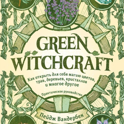 Paige Vanderbeck - Green Witchcraft: A Practical Guide to Discovering the Magic of Plants, Herbs, Crystals, and Beyond