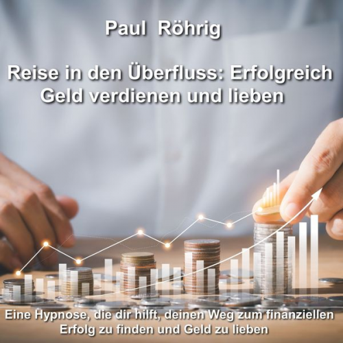 Paul Röhrig - Reise in den Überfluss: Erfolgreich Geld verdienen und lieben