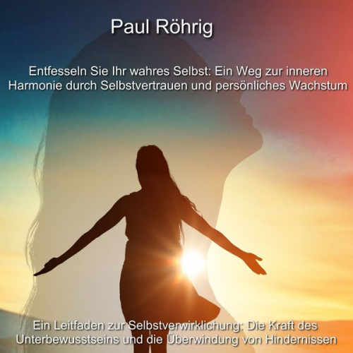 Paul Röhrig - Entfesseln Sie Ihr wahres Selbst: Ein Weg zur inneren Harmonie durch Selbstvertrauen und persönliches Wachstum