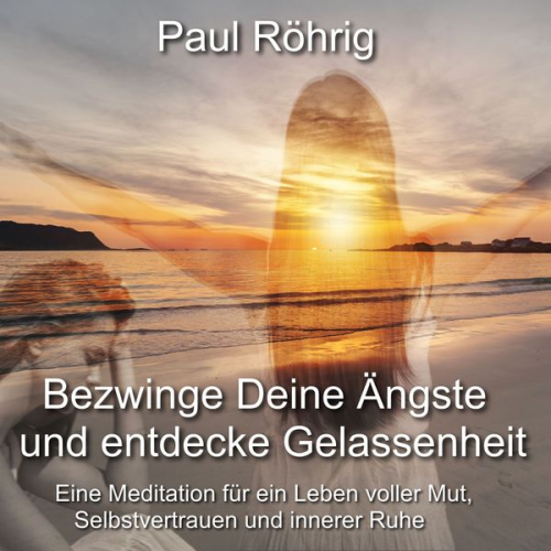 Paul Röhrig - Bezwinge Deine Ängste und entdecke Gelassenheit