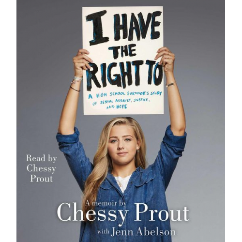 Chessy Prout Jenn Abelson - I Have the Right to: A High School Survivor's Story of Sexual Assault, Justice, and Hope