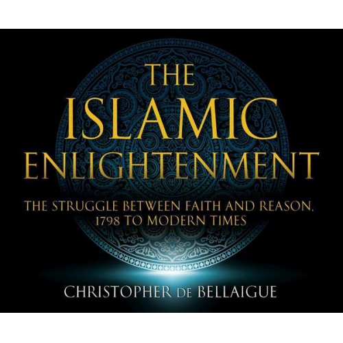 Christopher de Bellaigue - The Islamic Enlightenment: The Struggle Between Faith and Reason: 1798 to Modern Times (1st Ed.)