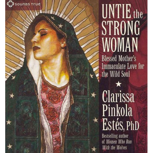 Clarissa Pinkola Estes - Untie the Strong Woman: Blessed Mother's Immaculate Love for the Wild Soul