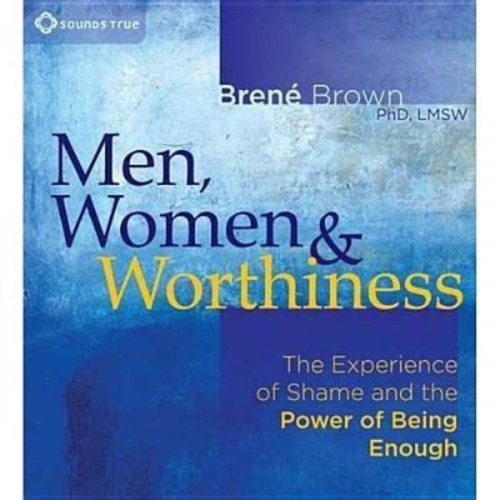 Brene Brown - Men, Women & Worthiness: The Experience of Shame and the Power of Being Enough