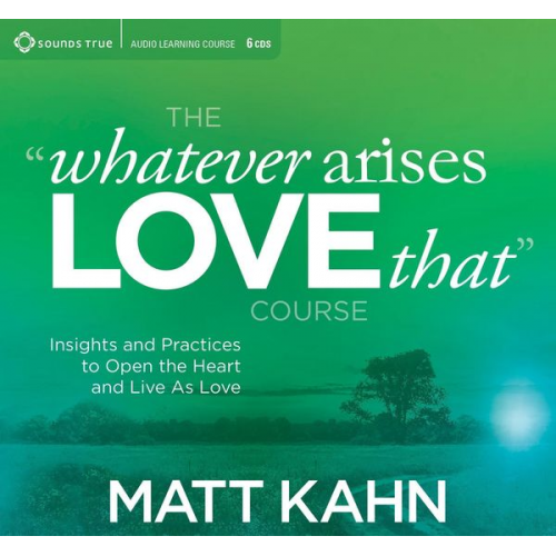 Matt Kahn - The "Whatever Arises, Love That" Course: Insights and Practices to Open the Heart and Live as Love