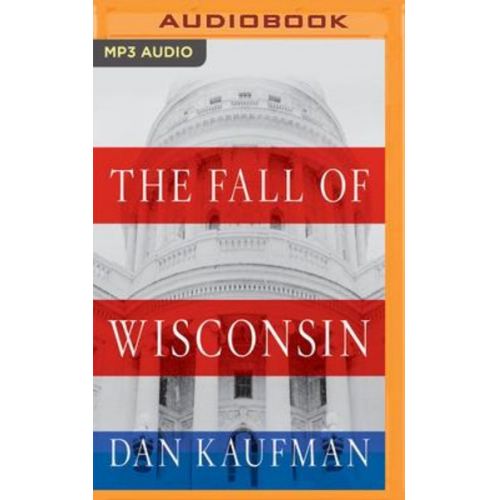 Dan Kaufman - The Fall of Wisconsin: The Conservative Conquest of a Progressive Bastion and the Future of American Politics