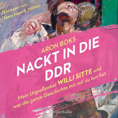 Aron Boks - Nackt in die DDR – Mein Urgroßonkel Willi Sitte und was die ganze Geschichte mit mir zu tun hat (ungekürzt)