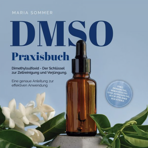 Maria Sommer - DMSO Praxisbuch: Dimethylsulfoxid - Der Schlüssel zur Zellreinigung und Verjüngung. Eine genaue Anleitung zur effektiven Anwendung inkl. Dosierung, He