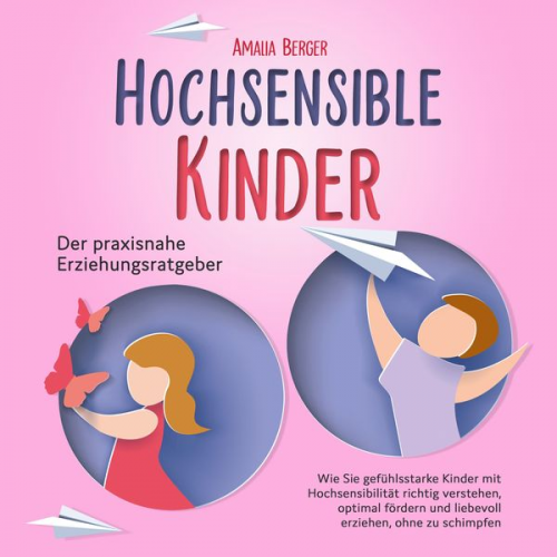 Amalia Berger - HOCHSENSIBLE KINDER - Der praxisnahe Erziehungsratgeber: Wie Sie gefühlsstarke Kinder mit Hochsensibilität richtig verstehen, optimal fördern und lieb