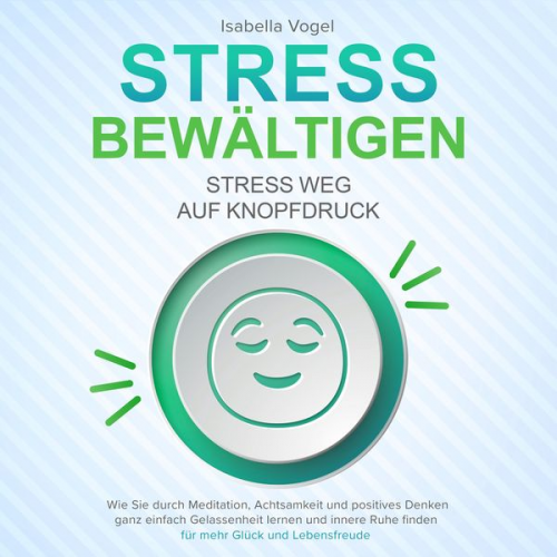 Isabella Vogel - STRESS BEWÄLTIGEN - Stress weg auf Knopfdruck: Wie Sie durch Meditation, Achtsamkeit und positives Denken ganz einfach Gelassenheit lernen und innere