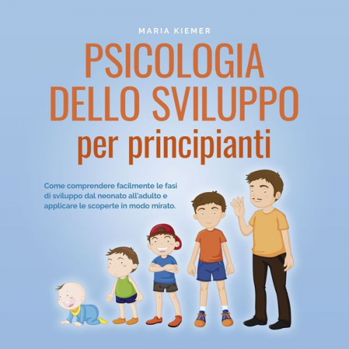 Maria Kiemer - Psicologia dello sviluppo per principianti Come comprendere facilmente le fasi di sviluppo dal neonato all'adulto e applicare le scoperte in modo mira