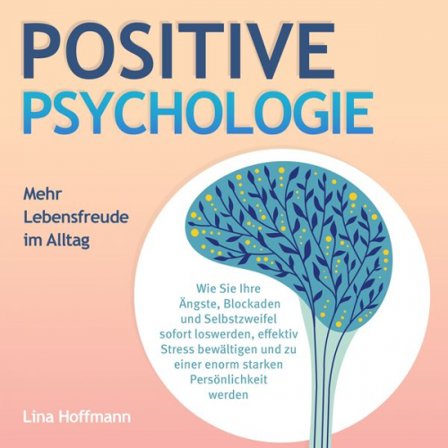 Lina Hoffmann - POSITIVE PSYCHOLOGIE - Mehr Lebensfreude im Alltag: Wie Sie Ihre Ängste, Blockaden und Selbstzweifel sofort loswerden, effektiv Stress bewältigen und