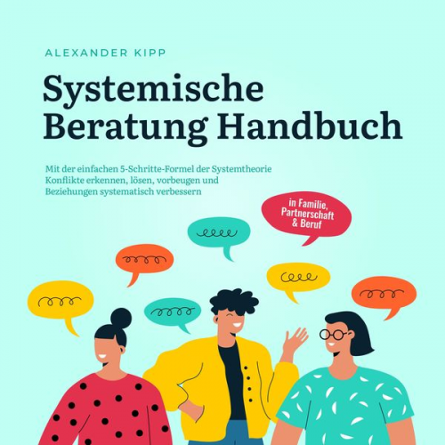 Alexander Kipp - Systemische Beratung Handbuch: Mit der einfachen 5-Schritte-Formel der Systemtheorie Konflikte erkennen, lösen, vorbeugen und Beziehungen systematisch