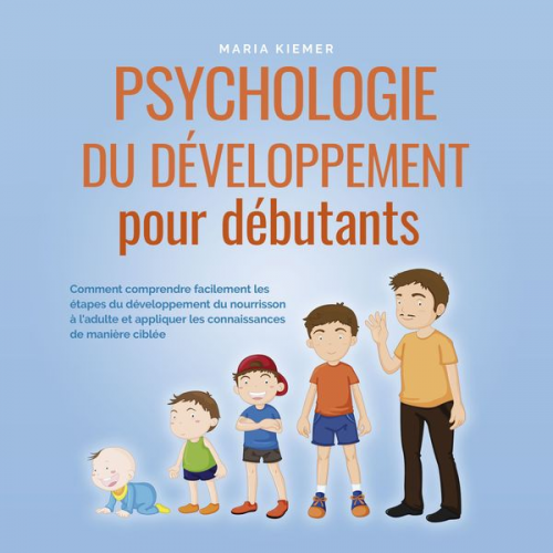 Maria Kiemer - Psychologie du développement pour débutants: Comment comprendre facilement les étapes du développement du nourrisson à l'adulte et appliquer les conna