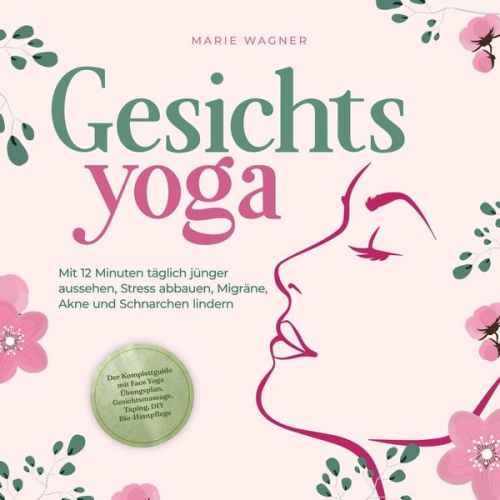 Marie Wagner - Gesichtsyoga: Mit 12 Minuten täglich jünger aussehen, Stress abbauen, Migräne, Akne und Schnarchen lindern - Der Komplettguide mit Face Yoga Übungspla