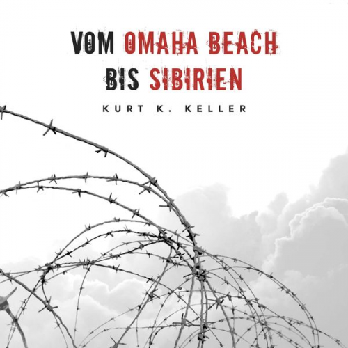 Kurt K. Keller - Vom Omaha Beach bis Sibirien: Horror-Odyssee eines deutschen Soldaten (Deutsche Soldaten-Biografien)