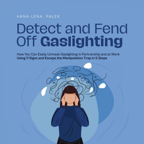 Anna-Lena Palek - Detect and Fend Off Gaslighting How You Can Easily Unmask Gaslighting in Partnership and at Work Using 11 Signs and Escape the Manipulation Trap in 5