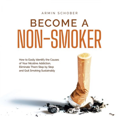 Armin Schober - Become a Non-smoker How to Easily Identify the Causes of Your Nicotine Addiction, Eliminate Them Step by Step and Quit Smoking Sustainably