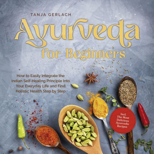 Tanja Gerlach - Ayurveda for Beginners How to Easily Integrate the Indian Self-Healing Principle Into Your Everyday Life and Find Holistic Health Step by Step Incl. T