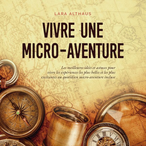 Lara Althaus - Vivre une micro-aventure Les meilleures idées et astuces pour vivre les expériences les plus belles et les plus excitantes au quotidien micro-aventure