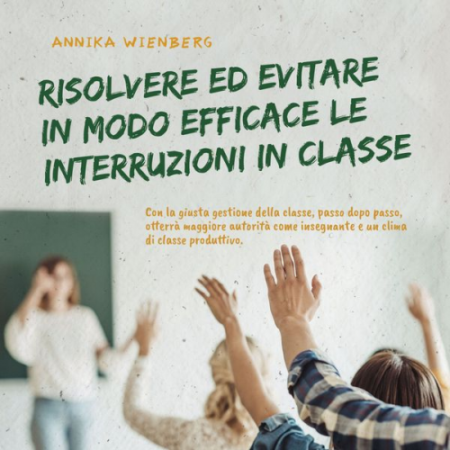 Annika Wienberg - Risolvere ed evitare in modo efficace le interruzioni in classe. Con la giusta gestione della classe, passo dopo passo, otterrà maggiore autorità come