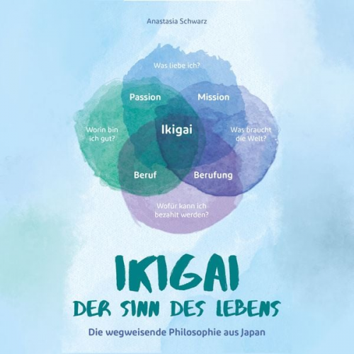 Anastasia Schwarz - Ikigai - Der Sinn des Lebens: Die wegweisende Philosophie aus Japan, mit der du deiner eigenen Bestimmung folgen und deine Passion mit Leichtigkeit le