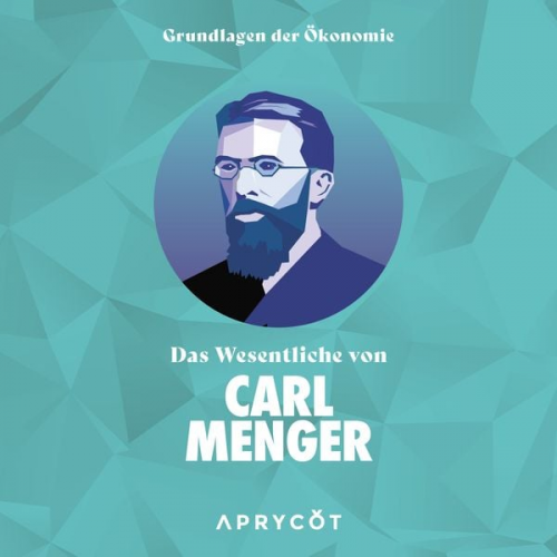 Carl Menger - Grundlagen der Ökonomie: Das Wesentliche von Carl Menger