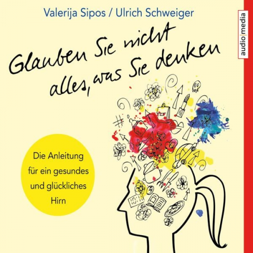 Valerija Sipos Ulrich Schweiger - Glauben Sie nicht alles, was Sie denken: Anleitung für ein gesundes und glückliches Hirn