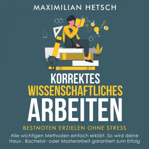 Maximilian Hetsch - Korrektes wissenschaftliches Arbeiten – Bestnoten erzielen ohne Stress: Alle wichtigen Methoden einfach erklärt. So wird deine Haus-, Bachelor- oder M