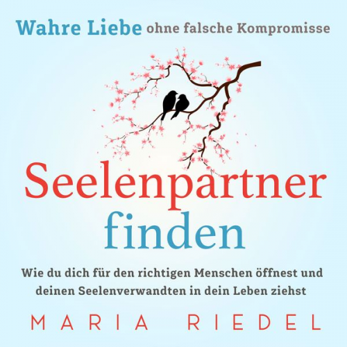 Maria Riedel - Seelenpartner finden – Wahre Liebe ohne falsche Kompromisse: Wie du dich für den richtigen Menschen öffnest und deinen Seelenverwandten in dein Leben