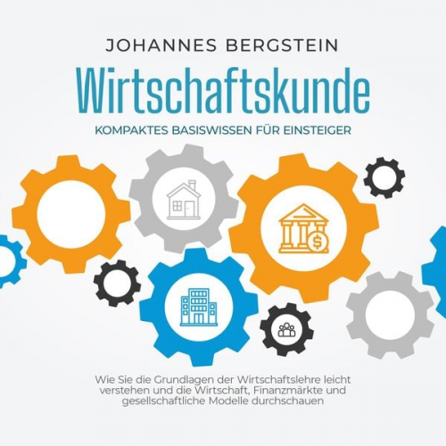 Johannes Bergstein - Wirtschaftskunde - Kompaktes Basiswissen für Einsteiger: Wie Sie die Grundlagen der Wirtschaftslehre leicht verstehen und die Wirtschaft, Finanzmärkte