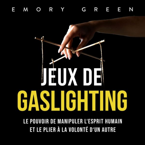 Emory Green - Jeux de gaslighting: Le pouvoir de manipuler l'esprit humain et le plier à la volonté d'un autre