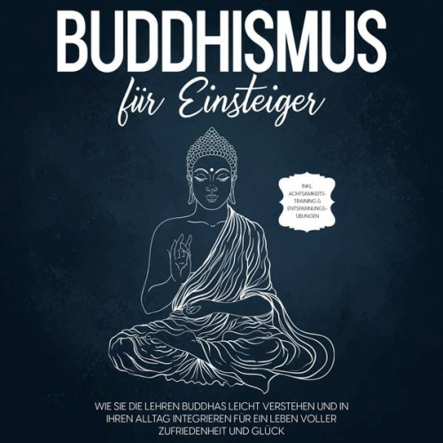 Björn Wendland - Buddhismus für Einsteiger: Wie Sie die Lehren Buddhas leicht verstehen und in Ihren Alltag integrieren für ein Leben voller Zufriedenheit und Glück - inkl. Achtsamkeitstraining & Entspannungsübungen