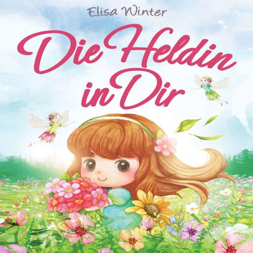 Elisa Winter - Die Heldin in Dir: Einfühlsame Geschichten über Stärke, Hilfsbereitschaft und Mut kleiner Feen, Fabelwesen und Abenteurer. Ein inspirierendes Buch zum