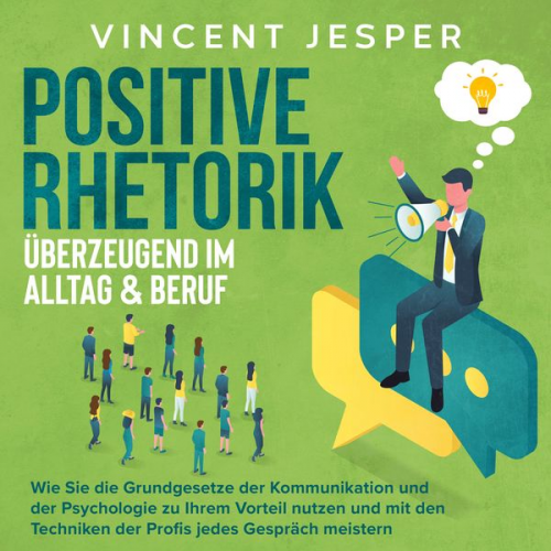 Vincent Jesper - Positive Rhetorik – Überzeugend im Alltag & Beruf: Wie Sie die Grundgesetze der Kommunikation und der Psychologie zu Ihrem Vorteil nutzen und mit den