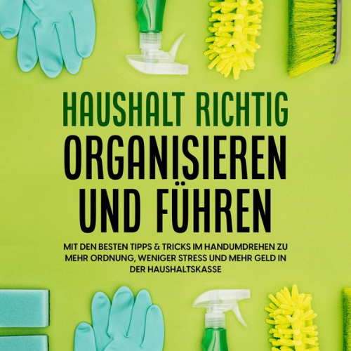 Carolin Jansen - Haushalt richtig organisieren und führen: Mit den besten Tipps & Tricks im Handumdrehen zu mehr Ordnung, weniger Stress und mehr Geld in der Haushalts