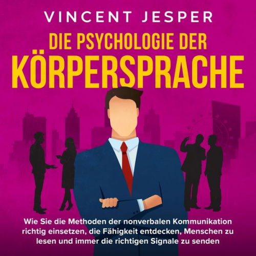 Vincent Jesper - Die Psychologie der Körpersprache: Wie Sie die Methoden der nonverbalen Kommunikation richtig einsetzen, die Fähigkeit entdecken, Menschen zu lesen un