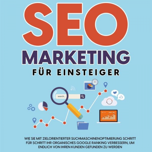 Hennes Laub - SEO Marketing für Einsteiger: Wie Sie mit zielorientierter Suchmaschinenoptimierung Schritt für Schritt Ihr organisches Google Ranking verbessern, um