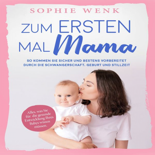 Sophie Wenk - Zum ersten Mal Mama: Alles, was Sie für die gesunde Entwicklung Ihres Babys wissen müssen. So kommen Sie sicher und bestens vorbereitet durch die Schw