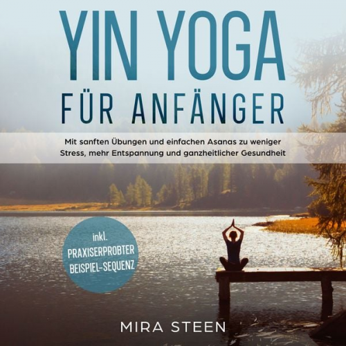 Mira Steen - Yin Yoga für Anfänger: Mit sanften Übungen und einfachen Asanas zu weniger Stress, mehr Entspannung und ganzheitlicher Gesundheit - inkl. praxiserprob