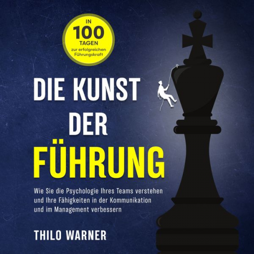 Thilo Warner - Die Kunst der Führung – In 100 Tagen zur erfolgreichen Führungskraft: Wie Sie die Psychologie Ihres Teams verstehen und Ihre Fähigkeiten in der Kommun