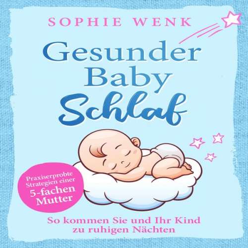 Sophie Wenk - Gesunder Babyschlaf: Praxiserprobte Strategien einer fünffachen Mutter. So kommen Sie und Ihr Kind zu ruhigen Nächten