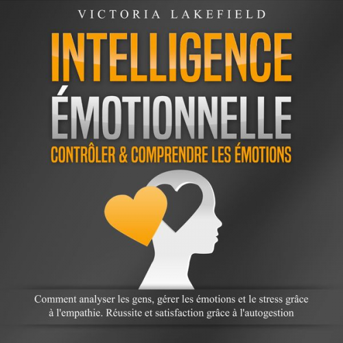 Victoria Lakefield - INTELLIGENCE ÉMOTIONNELLE - Contrôler & comprendre les émotions: Comment analyser les gens, gérer les émotions et le stress grâce à l'empathie. Réussi