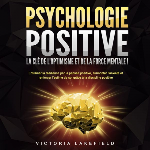 Victoria Lakefield - PSYCHOLOGIE POSITIVE - La clé de l'optimisme et de la force mentale !: Entraîner la résilience par la pensée positive, surmonter l'anxiété et renforce