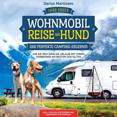 Darius Martinsen - Ihre erste Wohnmobil-Reise mit Hund – Das perfekte Camping-Erlebnis: Wie Sie den idealen Urlaub mit Ihrem Vierbeiner am besten gestalten. Inkl. Stellp