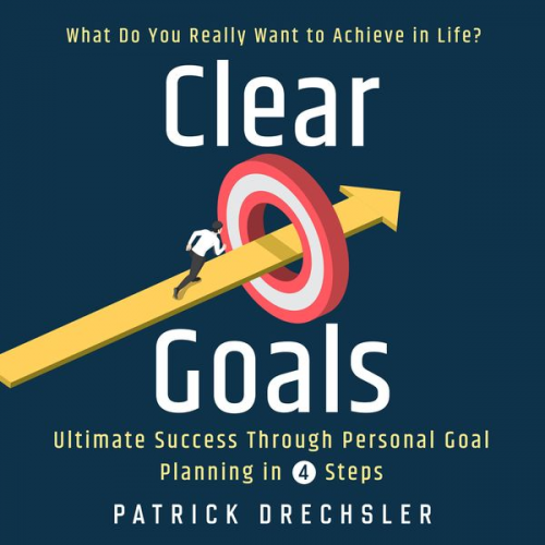 Patrick Drechsler - Clear Goals: What Do You Really Want to Achieve in Life? Ultimate Success Through Personal Goal Planning in 4 Steps